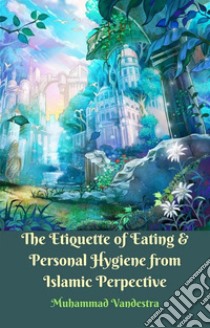 The Etiquette of Eating & Personal Hygiene from Islamic Perspective. E-book. Formato EPUB ebook di Muhammad Vandestra