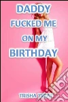 Daddy Fucked Me On My Birthday: Daddy Daughter Taboo Incest Virgin First Time Barely Legal Bareback Breeding Erotica. E-book. Formato EPUB ebook di Trisha Treat