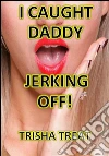 I Caught Daddy Jerking Off: (Daddy Daughter Taboo Incest Forbidden Barely Legal Bareback Erotica). E-book. Formato EPUB ebook di Trisha Treat