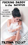 Fucking Daddy in the Bathtub: Daddy Daughter Forbidden Taboo Breeding Incest Erotica. E-book. Formato EPUB ebook di Trisha Treat