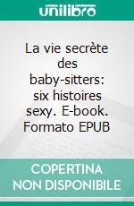 La vie secrète des baby-sitters:  six histoires sexy. E-book. Formato Mobipocket ebook di Giselle Renarde