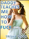 Daddy Teaches Me How To Fuck: (Daddy Daughter Taboo Incest Forbidden Bareback First Time Barely Legal Virgin Erotica). E-book. Formato EPUB ebook di Trisha Treat