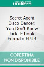 Secret Agent Disco Dancer: You Don't Know Jack. E-book. Formato EPUB ebook di Scott Gordon