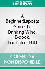 A Beginner's Guide To Drinking Wine. E-book. Formato Mobipocket ebook di Jamie B. Edwards