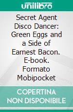 Secret Agent Disco Dancer: Green Eggs and a Side of Earnest Bacon. E-book. Formato Mobipocket ebook di Scott Gordon