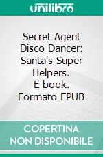 Secret Agent Disco Dancer: Santa's Super Helpers. E-book. Formato Mobipocket ebook di Scott Gordon