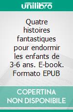 Quatre histoires fantastiques pour endormir les enfants de 3-6 ans. E-book. Formato EPUB ebook di Scott Gordon