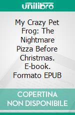 My Crazy Pet Frog: The Nightmare Pizza Before Christmas. E-book. Formato EPUB ebook di Scott Gordon