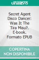 Secret Agent Disco Dancer: Was It The Tira Misu?. E-book. Formato Mobipocket ebook di Scott Gordon