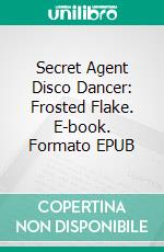 Secret Agent Disco Dancer: Frosted Flake. E-book. Formato EPUB ebook di Scott Gordon