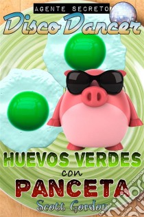 Agente Secreto Disco Dancer: Huevos Verdes con Panceta. E-book. Formato Mobipocket ebook di Scott Gordon