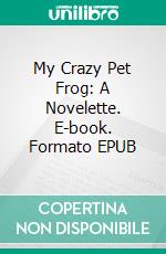 My Crazy Pet Frog: A Novelette. E-book. Formato Mobipocket ebook di Scott Gordon