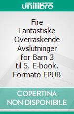 Fire Fantastiske Overraskende Avslutninger for Barn 3 til 5. E-book. Formato EPUB ebook di Scott Gordon