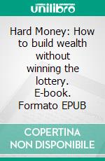 Hard Money: How to build wealth without winning the lottery. E-book. Formato EPUB ebook
