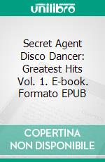 Secret Agent Disco Dancer: Greatest Hits Vol. 1. E-book. Formato Mobipocket ebook di Scott Gordon