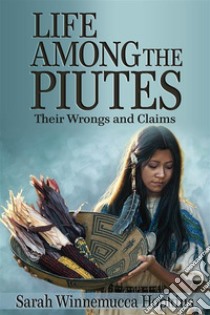 Life Among the Piutes: Their Wrongs and Claims. E-book. Formato EPUB ebook di Sarah Winnemucca Hopkins