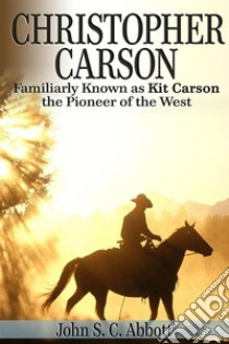 Christopher Carson, Familiarly Known as Kit Carson the Pioneer of the West . E-book. Formato EPUB ebook di John S. C. Abbott