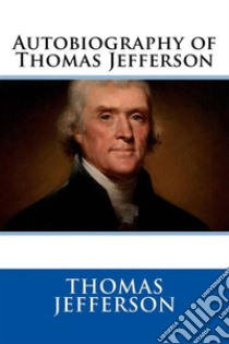 Autobiography of Thomas Jefferson. E-book. Formato EPUB ebook di Thomas Jefferson