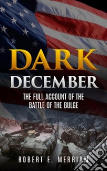 Dark December: The Full Account of the Battle of the Bulge. E-book. Formato EPUB ebook di Robert E. Merriam