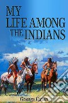 My Life Among the Indians (Illustrated). E-book. Formato EPUB ebook di George Catlin