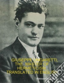 Giuseppe Ungaretti, the Master of Hermeticism, Translated In English . E-book. Formato EPUB ebook di Alessandro Baruffi