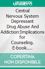 Central Nervous System Depressant Drug Abuse And Addiction:Implications for Counseling. E-book. Formato EPUB ebook di NUGWA ABDULRAZAK IBRAHIM