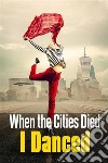 When the Cities Died, I Danced. E-book. Formato Mobipocket ebook