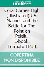 Coral Comes High (Illustrated)U.S. Marines and the Battle for The Point on Peleliu. E-book. Formato EPUB ebook