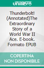 Thunderbolt! (Annotated)The Extraordinary Story of a World War II Ace. E-book. Formato EPUB ebook di Martin Caidin