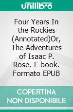 Four Years In the Rockies (Annotated)Or, The Adventures of Isaac P. Rose. E-book. Formato EPUB ebook di James B. Marsh