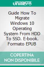 Guide How To Migrate Windows 10 Operating System From HDD To SSD. E-book. Formato PDF