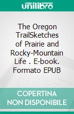 The Oregon TrailSketches of Prairie and Rocky-Mountain Life . E-book. Formato EPUB