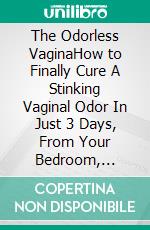 The Odorless VaginaHow to Finally Cure A Stinking Vaginal Odor In Just 3 Days, From Your Bedroom, Naturally!. E-book. Formato Mobipocket ebook