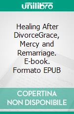 Healing After DivorceGrace, Mercy and Remarriage. E-book. Formato EPUB ebook