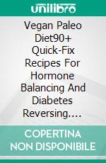 Vegan Paleo Diet90+ Quick-Fix Recipes For Hormone Balancing And Diabetes Reversing. E-book. Formato EPUB ebook