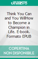 Think You Can and You WillHow to Become a Champion in Life. E-book. Formato EPUB ebook di J. Steele