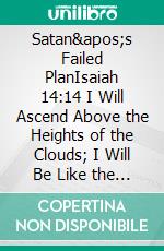 Satan&apos;s Failed PlanIsaiah 14:14 I Will Ascend Above the Heights of the Clouds; I Will Be Like the Most High. E-book. Formato EPUB