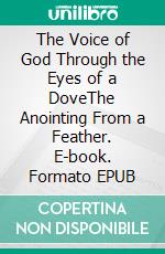 The Voice of God Through the Eyes of a DoveThe Anointing From a Feather. E-book. Formato EPUB ebook