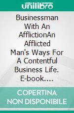 Businessman With An AfflictionAn Afflicted Man's Ways For A Contentful Business Life. E-book. Formato EPUB ebook