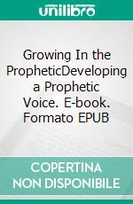 Growing In the PropheticDeveloping a Prophetic Voice. E-book. Formato EPUB ebook di Bill Vincent