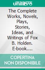 The Complete Works, Novels, Plays, Stories, Ideas, and Writings of Fox B. Holden. E-book. Formato EPUB