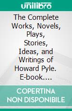 The Complete Works, Novels, Plays, Stories, Ideas, and Writings of Howard Pyle. E-book. Formato EPUB ebook