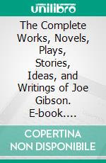 The Complete Works, Novels, Plays, Stories, Ideas, and Writings of Joe Gibson. E-book. Formato EPUB ebook di Gibson Joe