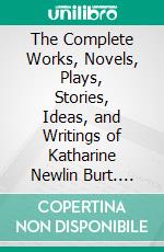 The Complete Works, Novels, Plays, Stories, Ideas, and Writings of Katharine Newlin Burt. E-book. Formato EPUB