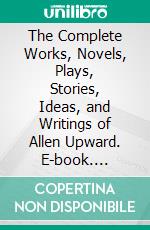 The Complete Works, Novels, Plays, Stories, Ideas, and Writings of Allen Upward. E-book. Formato EPUB