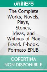 The Complete Works, Novels, Plays, Stories, Ideas, and Writings of Max Brand. E-book. Formato EPUB