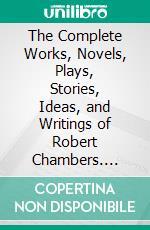 The Complete Works, Novels, Plays, Stories, Ideas, and Writings of Robert Chambers. E-book. Formato EPUB ebook di Chambers Robert