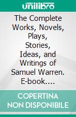 The Complete Works, Novels, Plays, Stories, Ideas, and Writings of Samuel Warren. E-book. Formato EPUB ebook di Warren Samuel