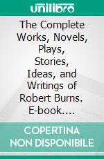 The Complete Works, Novels, Plays, Stories, Ideas, and Writings of Robert Burns. E-book. Formato EPUB ebook di Burns Robert