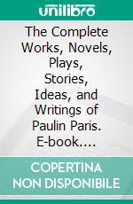 The Complete Works, Novels, Plays, Stories, Ideas, and Writings of Paulin Paris. E-book. Formato EPUB ebook di Paris Paulin